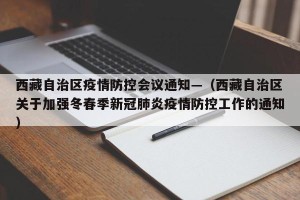 西藏自治区疫情防控会议通知—（西藏自治区关于加强冬春季新冠肺炎疫情防控工作的通知）
