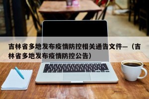 吉林省多地发布疫情防控相关通告文件—（吉林省多地发布疫情防控公告）
