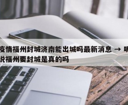 疫情福州封城济南能出城吗最新消息 → 听说福州要封城是真的吗