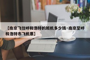 【南京飞往呼和浩特的班机多少钱·南京至呼和浩特市飞机票】