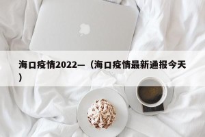 海口疫情2022—（海口疫情最新通报今天）