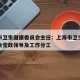上海市卫生健康委员会主任：上海市卫生健康委员会党政领导及工作分工