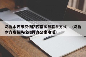 乌鲁木齐市疫情防控指挥部联系方式—（乌鲁木齐疫情防控指挥办公室电话）