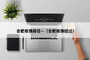 合肥疫情路径—（合肥疫情经过）