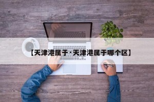 【天津港属于·天津港属于哪个区】