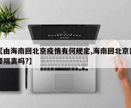 【由海南回北京疫情有何规定,海南回北京需要隔离吗?】