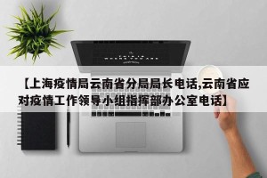 【上海疫情局云南省分局局长电话,云南省应对疫情工作领导小组指挥部办公室电话】