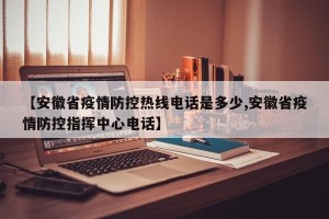 【安徽省疫情防控热线电话是多少,安徽省疫情防控指挥中心电话】