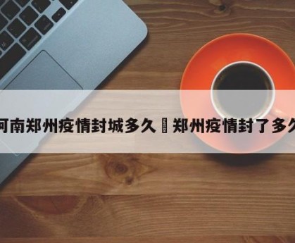 河南郑州疫情封城多久›郑州疫情封了多久