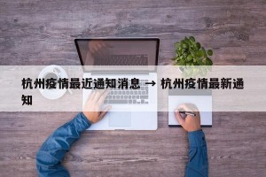 杭州疫情最近通知消息 → 杭州疫情最新通知