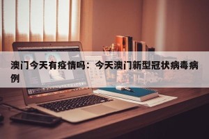 澳门今天有疫情吗：今天澳门新型冠状病毒病例