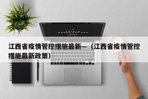 江西省疫情管控措施最新—（江西省疫情管控措施最新政策）