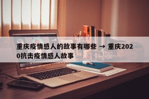 重庆疫情感人的故事有哪些 → 重庆2020抗击疫情感人故事
