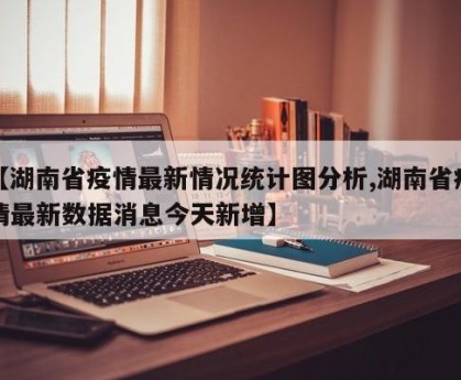 【湖南省疫情最新情况统计图分析,湖南省疫情最新数据消息今天新增】
