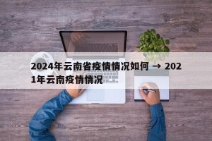 2024年云南省疫情情况如何 → 2021年云南疫情情况