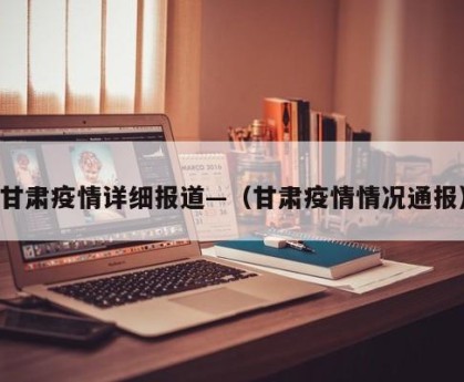 甘肃疫情详细报道—（甘肃疫情情况通报）