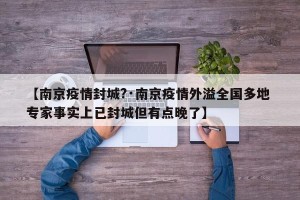 【南京疫情封城?·南京疫情外溢全国多地 专家事实上已封城但有点晚了】