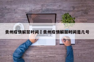 贵州疫情解禁时间›贵州疫情解禁时间是几号