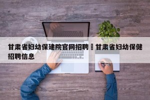 甘肃省妇幼保建院官网招聘›甘肃省妇幼保健招聘信息