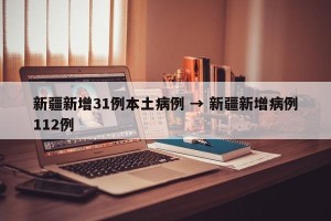 新疆新增31例本土病例 → 新疆新增病例112例