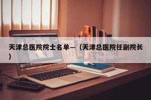 天津总医院院士名单—（天津总医院任副院长）