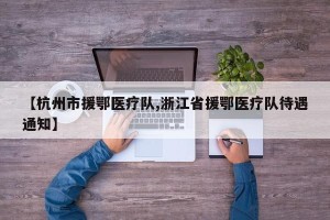 【杭州市援鄂医疗队,浙江省援鄂医疗队待遇通知】