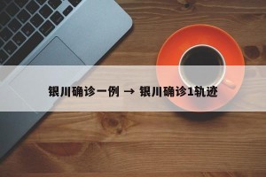 银川确诊一例 → 银川确诊1轨迹
