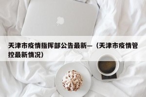 天津市疫情指挥部公告最新—（天津市疫情管控最新情况）