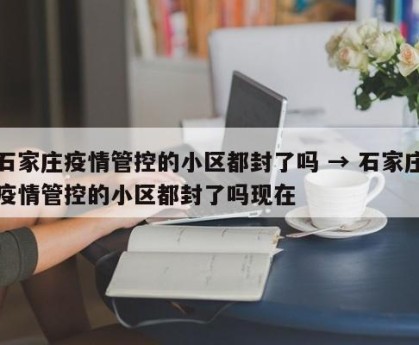 石家庄疫情管控的小区都封了吗 → 石家庄疫情管控的小区都封了吗现在