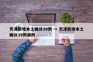 天津新增本土确诊39例 → 天津新增本土确诊39例病例