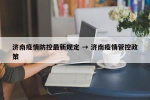 济南疫情防控最新规定 → 济南疫情管控政策
