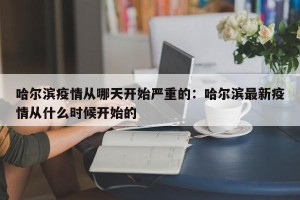哈尔滨疫情从哪天开始严重的：哈尔滨最新疫情从什么时候开始的