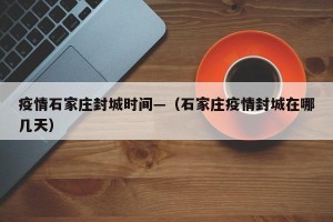 疫情石家庄封城时间—（石家庄疫情封城在哪几天）