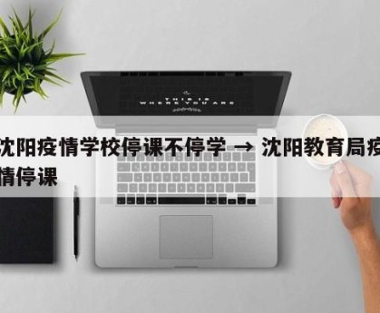 沈阳疫情学校停课不停学 → 沈阳教育局疫情停课