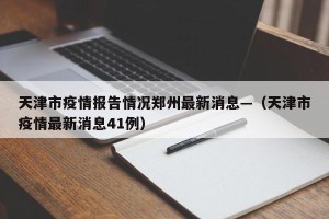 天津市疫情报告情况郑州最新消息—（天津市疫情最新消息41例）