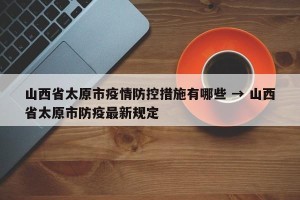 山西省太原市疫情防控措施有哪些 → 山西省太原市防疫最新规定