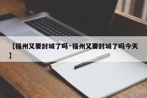 【福州又要封城了吗·福州又要封城了吗今天】