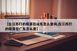 【在江苏打的疫苗在山东怎么查询,在江苏打的疫苗在广东怎么查】