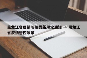 黑龙江省疫情防控最新规定通知 → 黑龙江省疫情管控政策