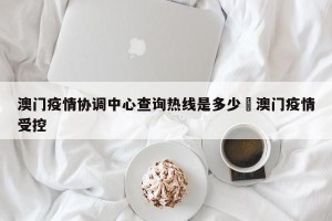 澳门疫情协调中心查询热线是多少›澳门疫情受控