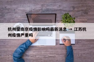 杭州受南京疫情影响吗最新消息 → 江苏杭州疫情严重吗