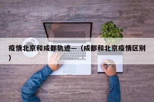 疫情北京和成都轨迹—（成都和北京疫情区别）
