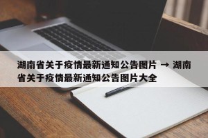 湖南省关于疫情最新通知公告图片 → 湖南省关于疫情最新通知公告图片大全