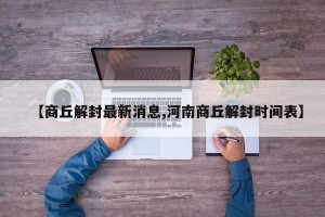 【商丘解封最新消息,河南商丘解封时间表】