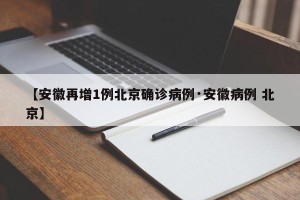 【安徽再增1例北京确诊病例·安徽病例 北京】