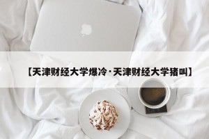 【天津财经大学爆冷·天津财经大学猪叫】