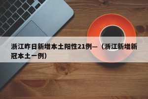 浙江昨日新增本土阳性21例—（浙江新增新冠本土一例）