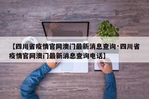 【四川省疫情官网澳门最新消息查询·四川省疫情官网澳门最新消息查询电话】