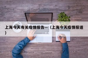 上海今天有关疫情报告—（上海今天疫情报道）