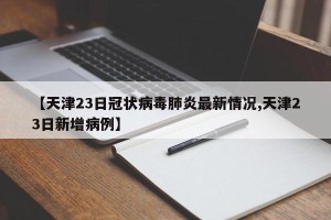 【天津23日冠状病毒肺炎最新情况,天津23日新增病例】